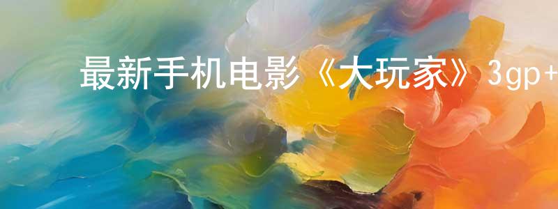 曾建云的动漫综艺大全,最新手机电影《大玩家》3gp+mp4国语迅雷下载_电影天堂